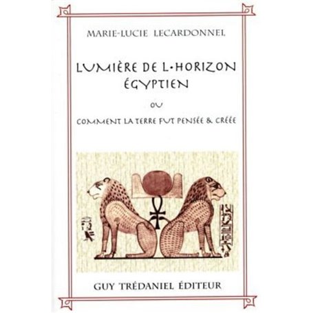 La lumiere de l'horizon egyptien ou comment la terre fut pensée & créée