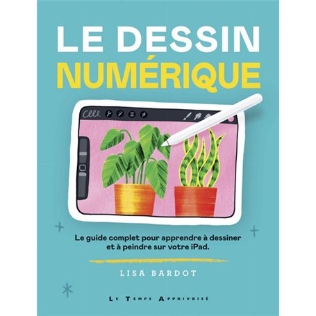 Le Dessin numérique - Le guide complet pour apprendre à dessiner et à peindre sur votre iPad