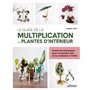 Le guide de la multiplication des plantes d'intérieur - Toutes les techniques pour en prendre soin et les multiplier à l'infini
