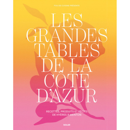 Les grandes tables de la côte d'Azur - Recettes, produits et récits de Hyères à Menton
